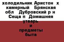 холодильник Аристон 2х камерный - Брянская обл., Дубровский р-н, Сеща п. Домашняя утварь и предметы быта » Посуда и кухонные принадлежности   